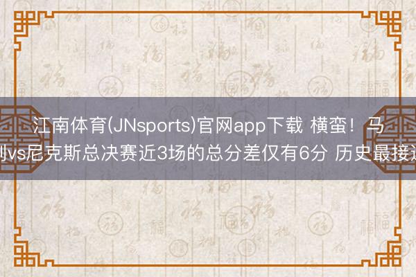 江南体育(JNsports)官网app下载 横蛮！马刺vs尼克斯总决赛近3场的总分差仅有6分 历史最接近