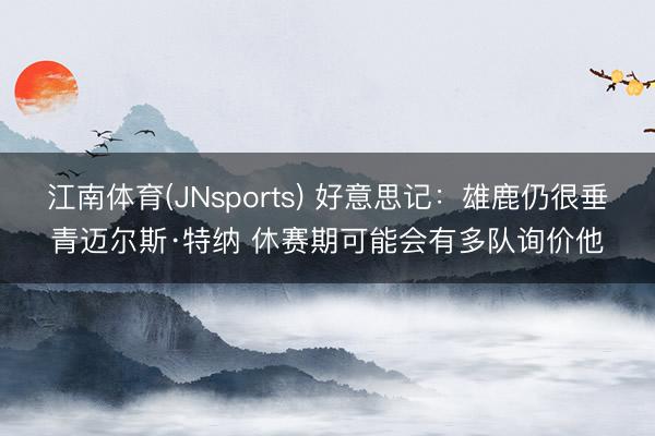 江南体育(JNsports) 好意思记：雄鹿仍很垂青迈尔斯·特纳 休赛期可能会有多队询价他