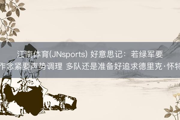 江南体育(JNsports) 好意思记：若绿军要作念紧要声势调理 多队还是准备好追求德里克·怀特