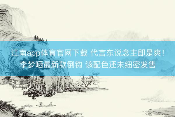 江南app体育官网下载 代言东说念主即是爽！李梦晒最新款倒钩 该配色还未细密发售