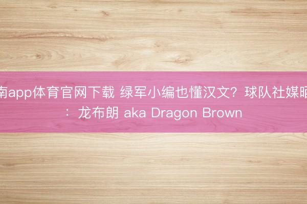 江南app体育官网下载 绿军小编也懂汉文？球队社媒晒照：龙布朗 aka Dragon Brown⁣