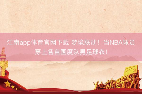 江南app体育官网下载 梦境联动！当NBA球员穿上各自国度队男足球衣！