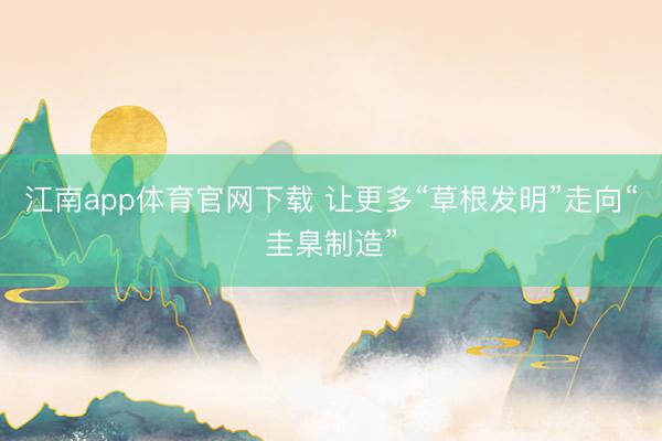 江南app体育官网下载 让更多“草根发明”走向“圭臬制造”