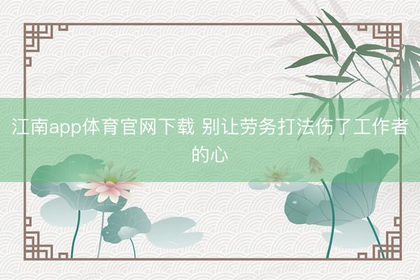 江南app体育官网下载 别让劳务打法伤了工作者的心
