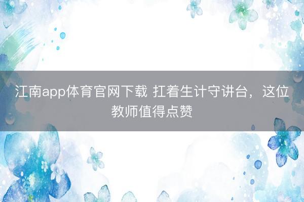 江南app体育官网下载 扛着生计守讲台，这位教师值得点赞