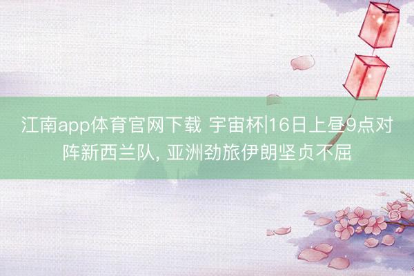 江南app体育官网下载 宇宙杯|16日上昼9点对阵新西兰队, 亚洲劲旅伊朗坚贞不屈