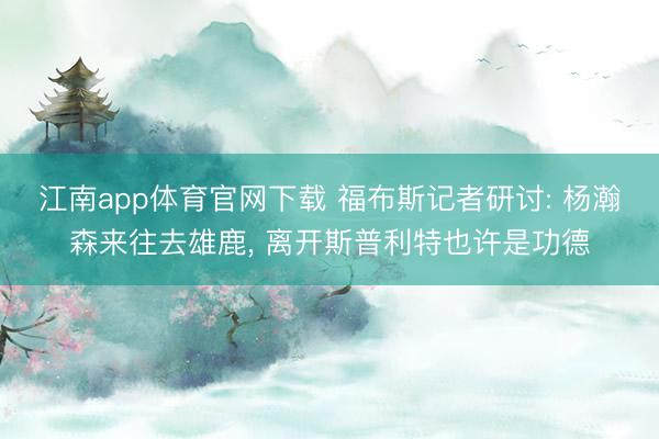 江南app体育官网下载 福布斯记者研讨: 杨瀚森来往去雄鹿， 离开斯普利特也许是功德