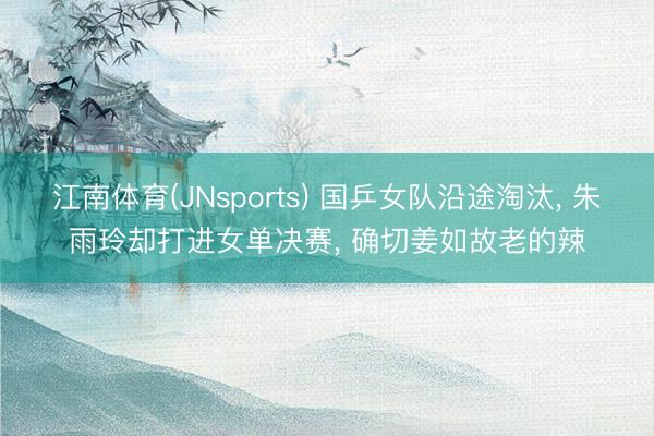 江南体育(JNsports) 国乒女队沿途淘汰， 朱雨玲却打进女单决赛， 确切姜如故老的辣
