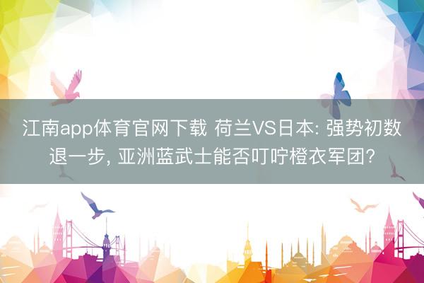 江南app体育官网下载 荷兰VS日本: 强势初数退一步， 亚洲蓝武士能否叮咛橙衣军团?