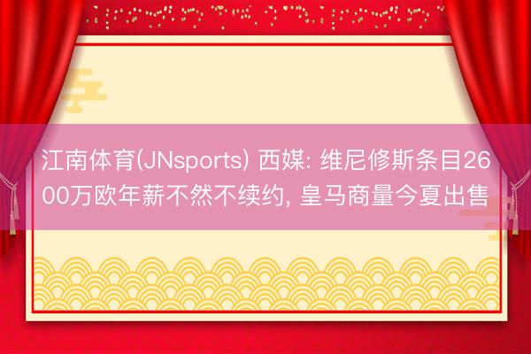 江南体育(JNsports) 西媒: 维尼修斯条目2600万欧年薪不然不续约， 皇马商量今夏出售
