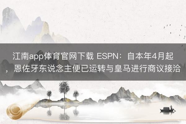 江南app体育官网下载 ESPN：自本年4月起，恩佐牙东说念主便已运转与皇马进行商议接洽