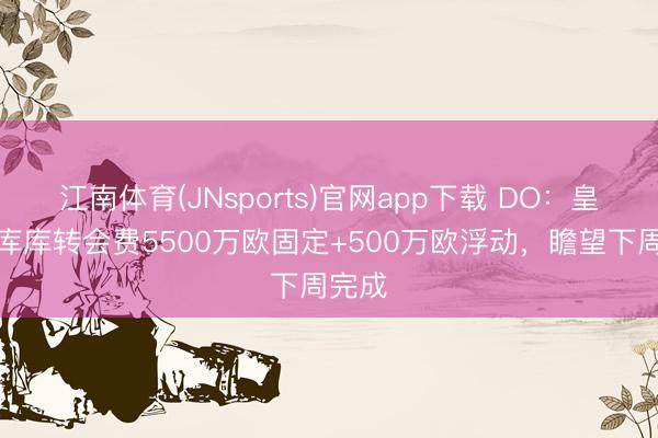 江南体育(JNsports)官网app下载 DO：皇马签库库转会费5500万欧固定+500万欧浮动，瞻望下周完成