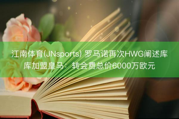 江南体育(JNsports) 罗马诺再次HWG阐述库库加盟皇马：转会费总价6000万欧元