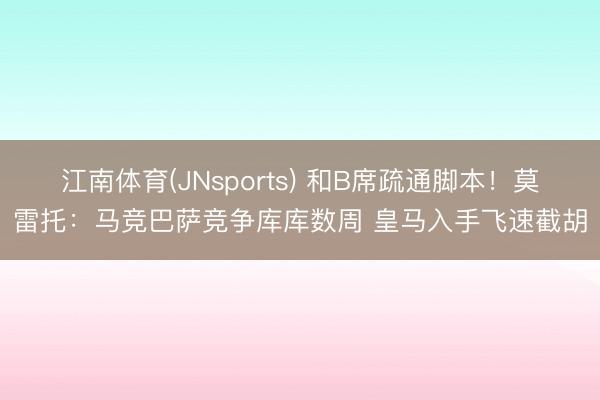 江南体育(JNsports) 和B席疏通脚本！莫雷托：马竞巴萨竞争库库数周 皇马入手飞速截胡