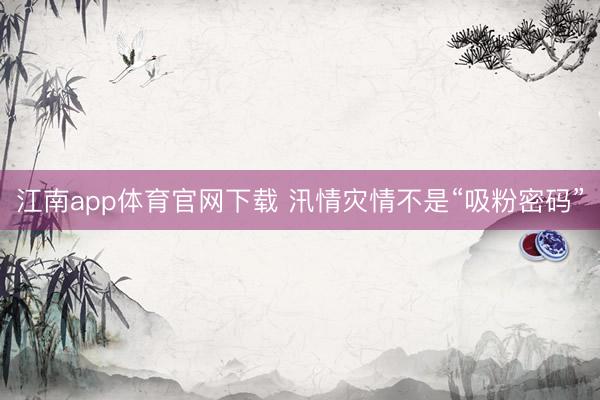 江南app体育官网下载 汛情灾情不是“吸粉密码”