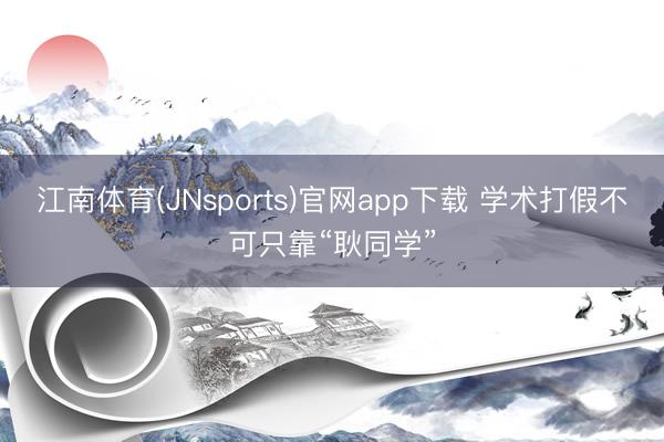 江南体育(JNsports)官网app下载 学术打假不可只靠“耿同学”