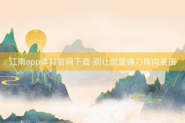 江南app体育官网下载 别让流量镰刀挥向麦田