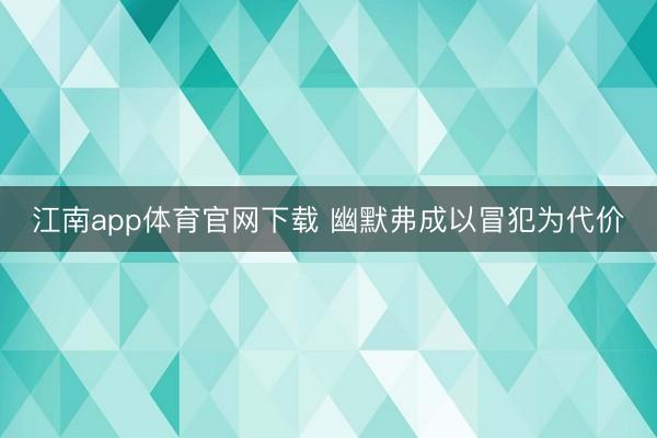 江南app体育官网下载 幽默弗成以冒犯为代价