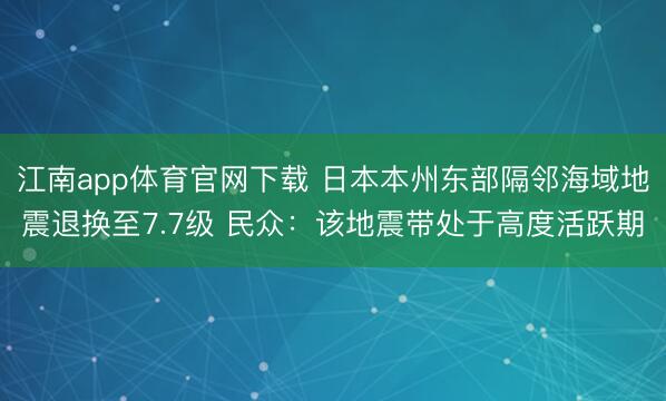 江南app体育官网下载 日本本州东部隔邻海域地震退换至7.7级 民众：该地震带处于高度活跃期