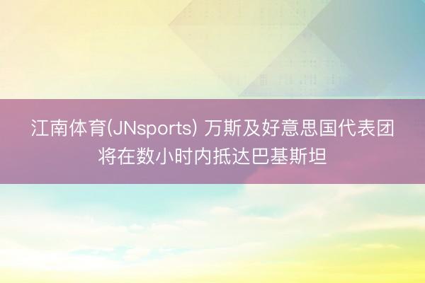 江南体育(JNsports) 万斯及好意思国代表团将在数小时内抵达巴基斯坦