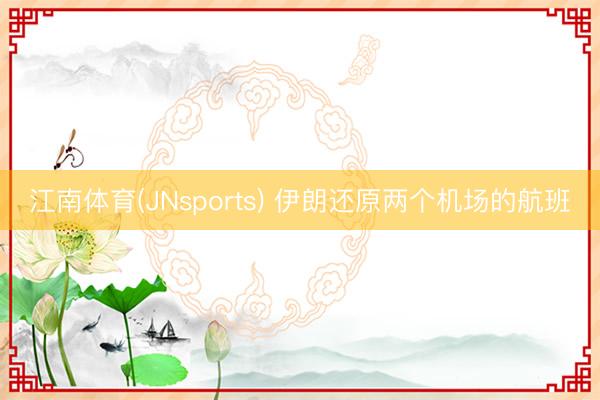 江南体育(JNsports) 伊朗还原两个机场的航班