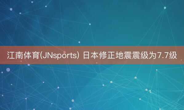 江南体育(JNsports) 日本修正地震震级为7.7级