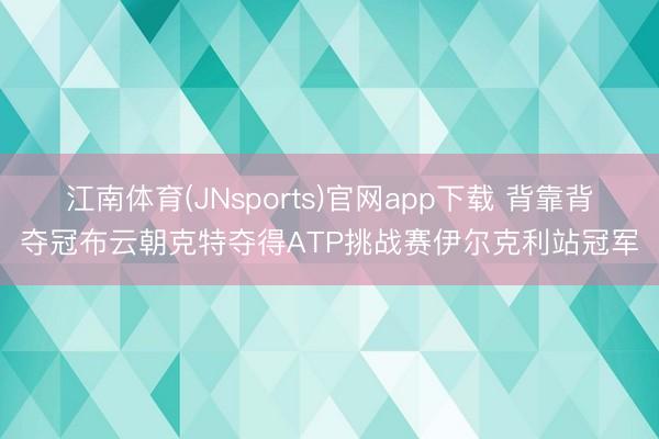江南体育(JNsports)官网app下载 背靠背夺冠布云朝克特夺得ATP挑战赛伊尔克利站冠军