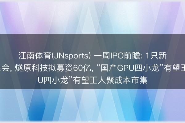 江南体育(JNsports) 一周IPO前瞻: 1只新股申购、3家上会， 燧原科技拟募资60亿， “国产GPU四小龙”有望王人聚成本市集