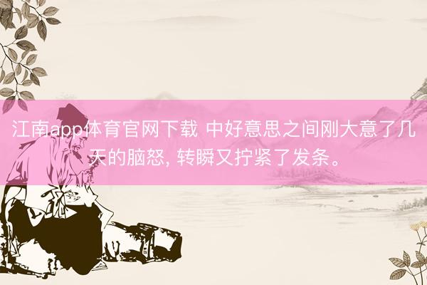 江南app体育官网下载 中好意思之间刚大意了几天的脑怒， 转瞬又拧紧了发条。