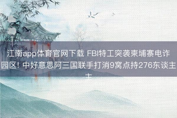 江南app体育官网下载 FBI特工突袭柬埔寨电诈园区! 中好意思阿三国联手打消9窝点持276东谈主