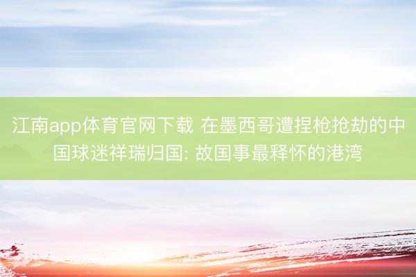 江南app体育官网下载 在墨西哥遭捏枪抢劫的中国球迷祥瑞归国: 故国事最释怀的港湾