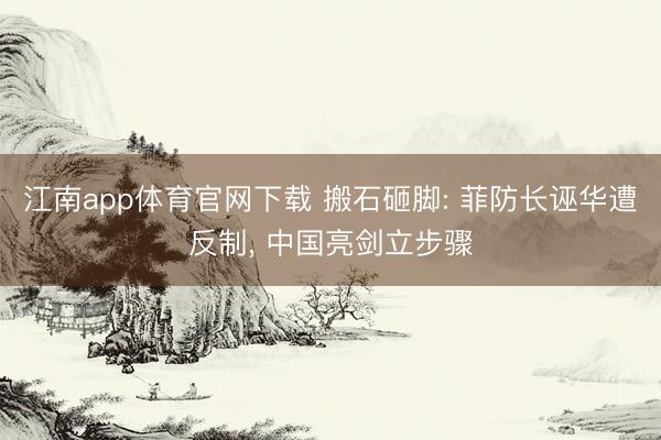 江南app体育官网下载 搬石砸脚: 菲防长诬华遭反制， 中国亮剑立步骤