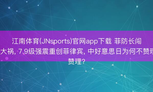 江南体育(JNsports)官网app下载 菲防长闯下大祸， 7.9级强震重创菲律宾， 中好意思日为何不赞理?