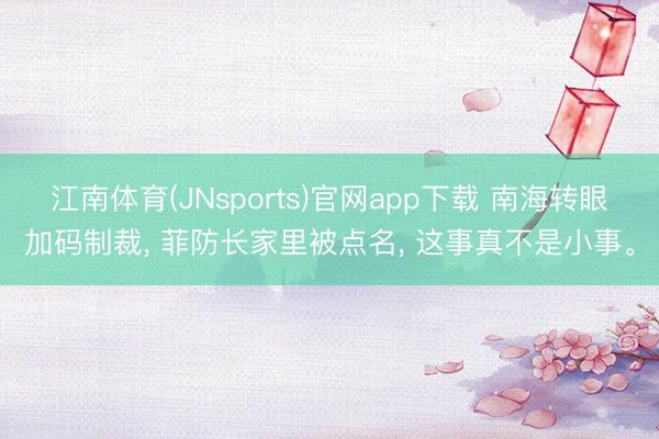 江南体育(JNsports)官网app下载 南海转眼加码制裁, 菲防长家里被点名, 这事真不是小事。
