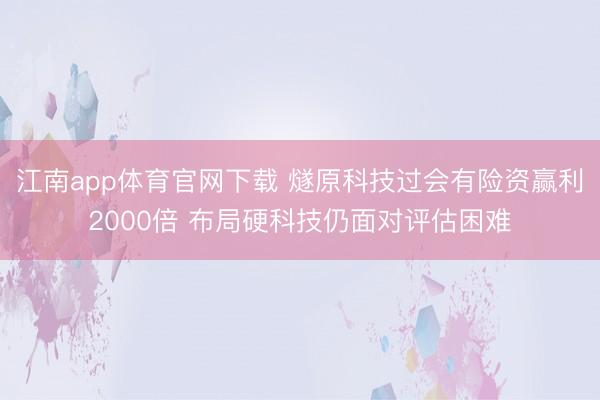 江南app体育官网下载 燧原科技过会有险资赢利2000倍 布局硬科技仍面对评估困难