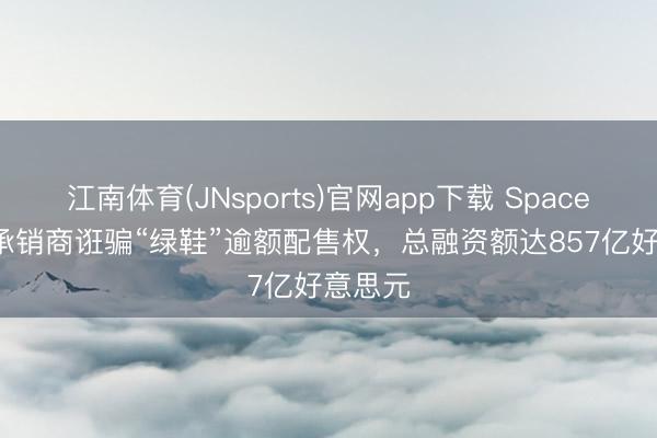 江南体育(JNsports)官网app下载 SpaceX IPO承销商诳骗“绿鞋”逾额配售权，总融资额达857亿好意思元