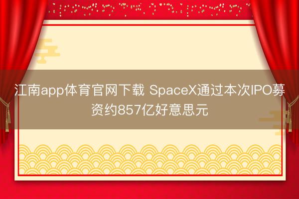 江南app体育官网下载 SpaceX通过本次IPO募资约857亿好意思元