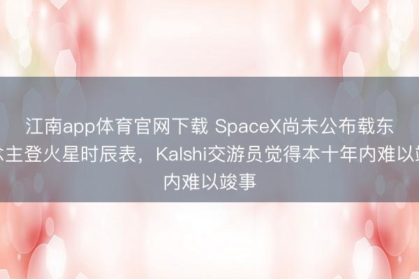 江南app体育官网下载 SpaceX尚未公布载东说念主登火星时辰表，Kalshi交游员觉得本十年内难以竣事