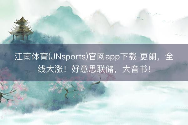 江南体育(JNsports)官网app下载 更阑,全线大涨!好意思联储,大音书!