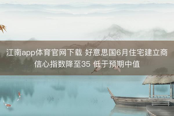江南app体育官网下载 好意思国6月住宅建立商信心指数降至35 低于预期中值