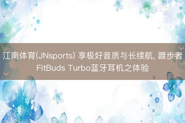 江南体育(JNsports) 享极好音质与长续航， 踱步者FitBuds Turbo蓝牙耳机之体验