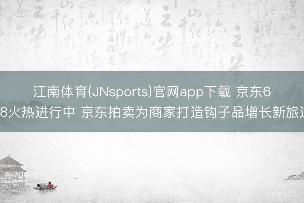 江南体育(JNsports)官网app下载 京东618火热进行中 京东拍卖为商家打造钩子品增长新旅途