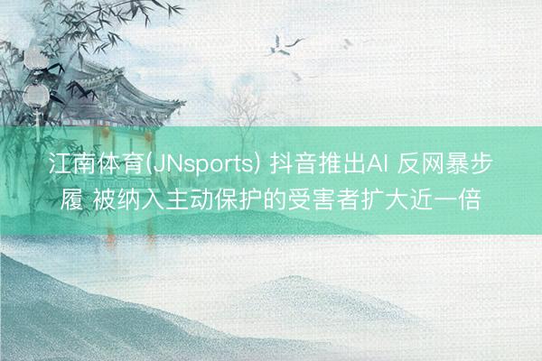 江南体育(JNsports) 抖音推出AI 反网暴步履 被纳入主动保护的受害者扩大近一倍