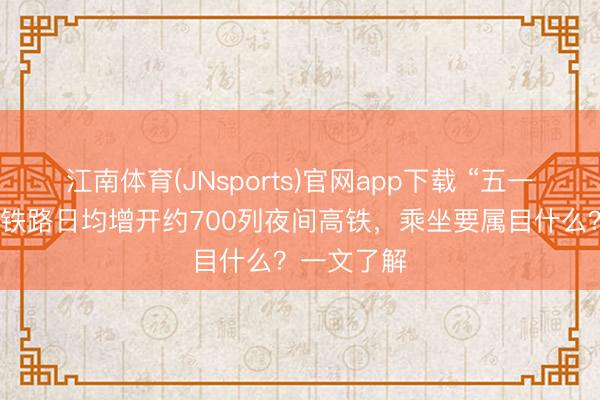 江南体育(JNsports)官网app下载 “五一”假期世界铁路日均增开约700列夜间高铁，乘坐要属目什么？一文了解