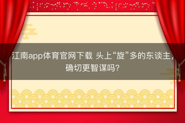 江南app体育官网下载 头上“旋”多的东谈主，确切更智谋吗？