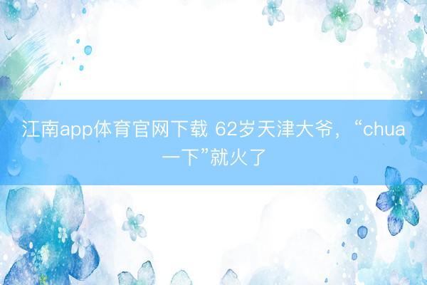 江南app体育官网下载 62岁天津大爷，“chua一下”就火了