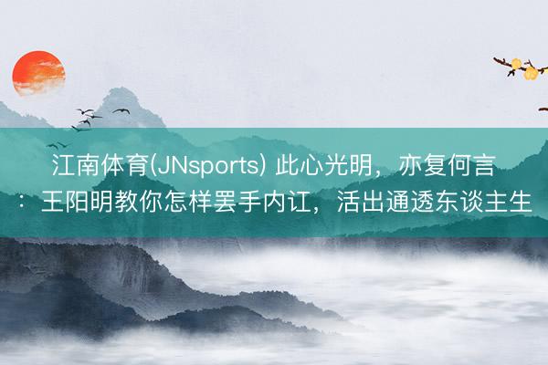 江南体育(JNsports) 此心光明，亦复何言：王阳明教你怎样罢手内讧，活出通透东谈主生