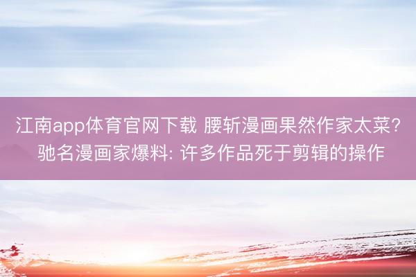 江南app体育官网下载 腰斩漫画果然作家太菜? 驰名漫画家爆料: 许多作品死于剪辑的操作