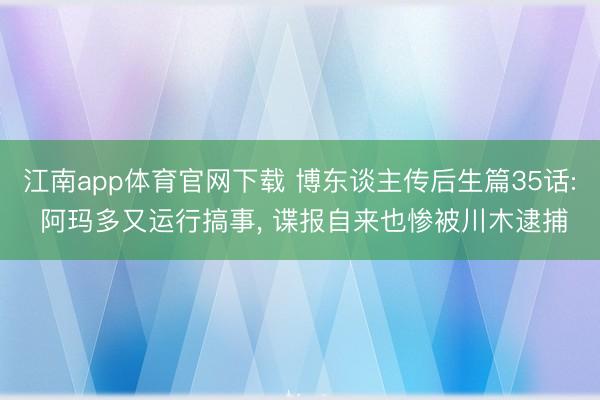 江南app体育官网下载 博东谈主传后生篇35话: 阿玛多又运行搞事， 谍报自来也惨被川木逮捕
