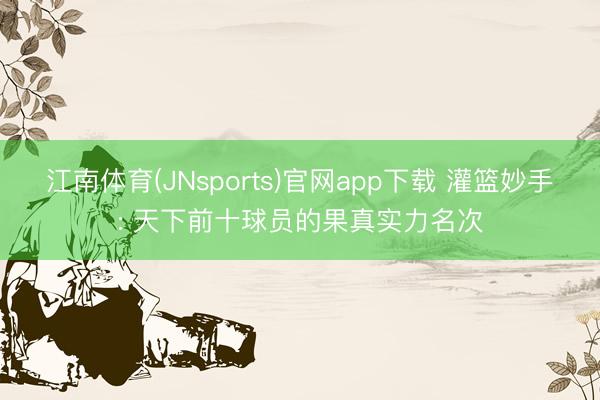 江南体育(JNsports)官网app下载 灌篮妙手: 天下前十球员的果真实力名次